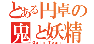 とある円卓の鬼と妖精（Ｇａｌｍ Ｔｅａｍ）