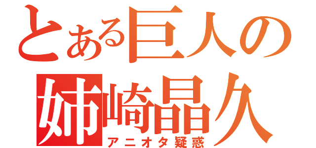 とある巨人の姉崎晶久（アニオタ疑惑）