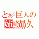 とある巨人の姉崎晶久（アニオタ疑惑）