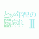 とある年配の物忘れⅡ（シニアー）