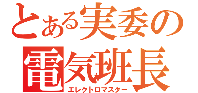 とある実委の電気班長（エレクトロマスター）