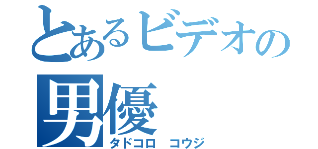 とあるビデオの男優（タドコロ コウジ）