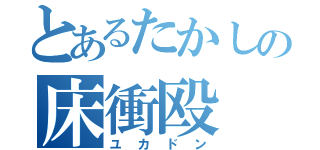 とあるたかしの床衝殴（ユカドン）