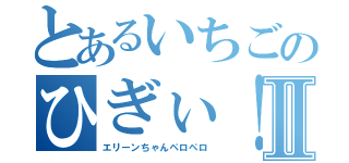 とあるいちごのひぎぃ！Ⅱ（エリーンちゃんペロペロ）