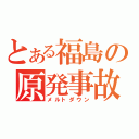 とある福島の原発事故（メルトダウン）