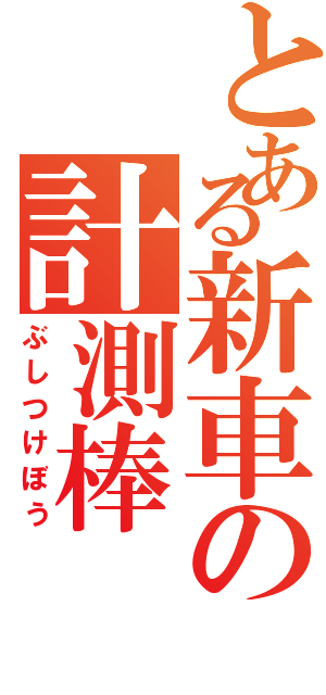 とある新車の計測棒（ぶしつけぼう）