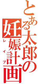 とある太郎の妊娠計画（レイプ）