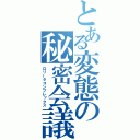 とある変態の秘密会議（ロリータコンプレックス）