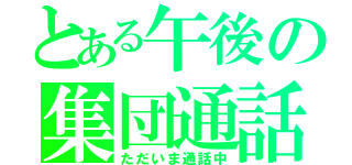 とある午後の集団通話（ただいま通話中）