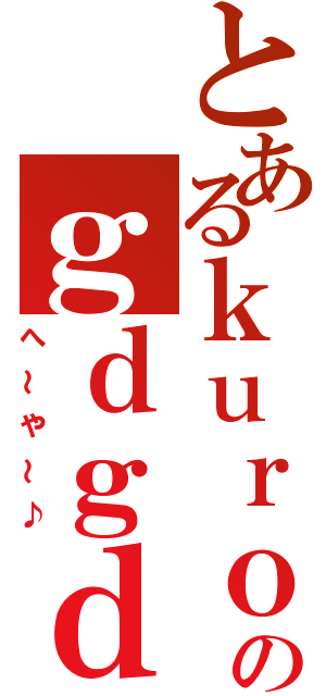 とあるｋｕｒｏ様のｇｄｇｄ（へ～や～♪）