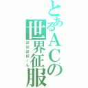 とあるＡＣの世界征服（ぽぽぽぽーん）