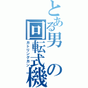 とある男の回転式機関砲（ガトリングガン）