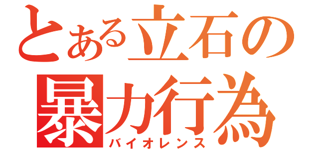 とある立石の暴力行為（バイオレンス）