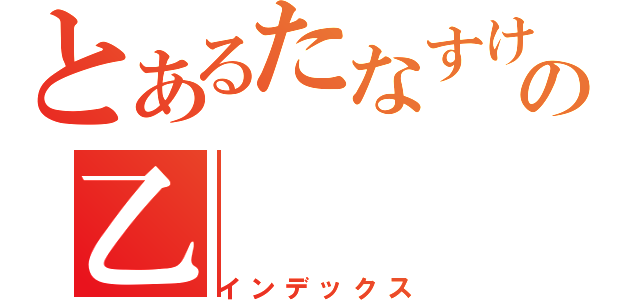 とあるたなすけの乙（インデックス）