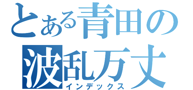 とある青田の波乱万丈伝ｗ（インデックス）