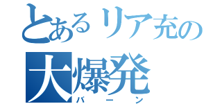 とあるリア充の大爆発（バーン）