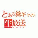 とある糞ギャの生放送（ニコナマ）