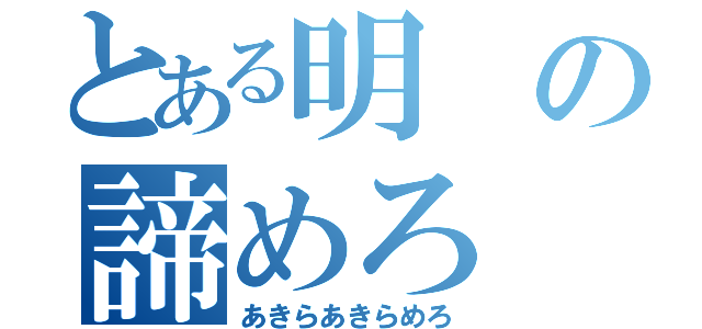 とある明の諦めろ（あきらあきらめろ）