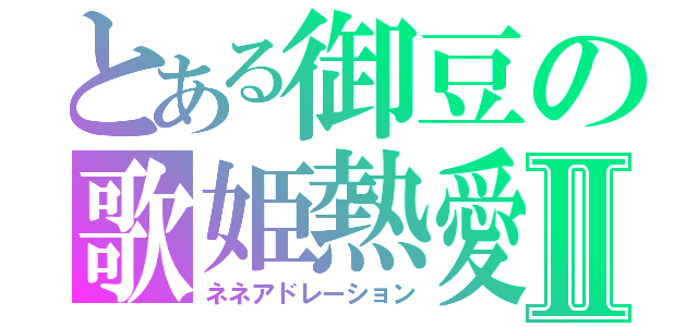 とある御豆の歌姫熱愛Ⅱ（ネネアドレーション）