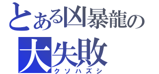 とある凶暴龍の大失敗（クソハズシ）