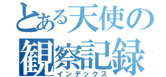 とある天使の観察記録（インデックス）