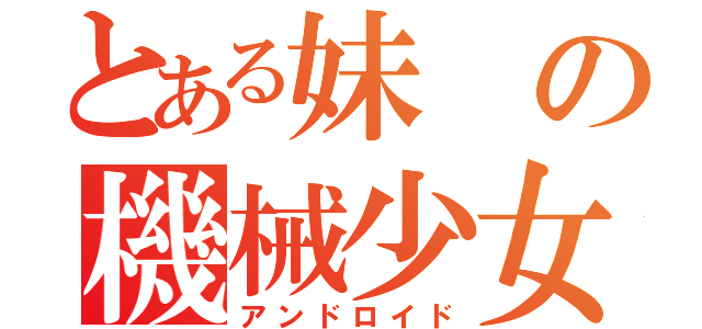 とある妹の機械少女（アンドロイド）