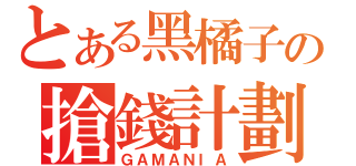 とある黑橘子の搶錢計劃（ＧＡＭＡＮＩＡ）