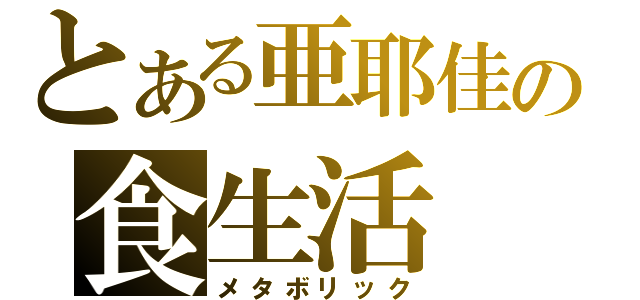 とある亜耶佳の食生活（メタボリック）