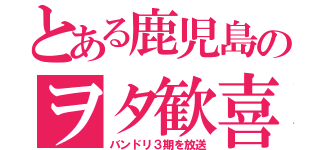 とある鹿児島のヲタ歓喜（バンドリ３期を放送）