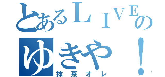 とあるＬＩＶＥのゆきや！（抹茶オレ）