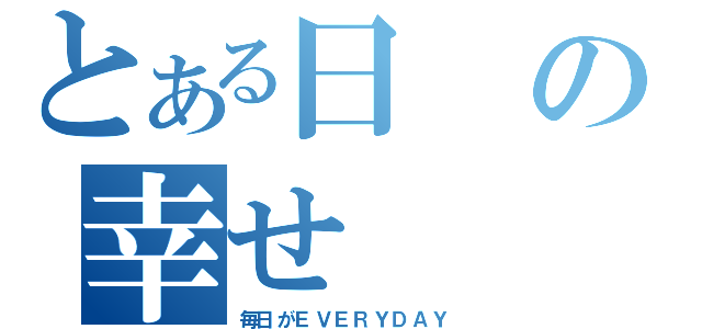 とある日の幸せ（毎日がＥＶＥＲＹＤＡＹ）