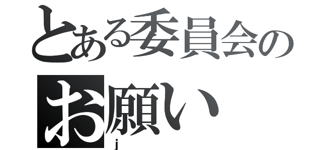 とある委員会のお願い（ｊ）