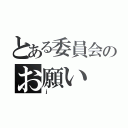 とある委員会のお願い（ｊ）