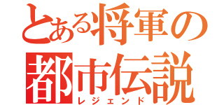 とある将軍の都市伝説（レジェンド）