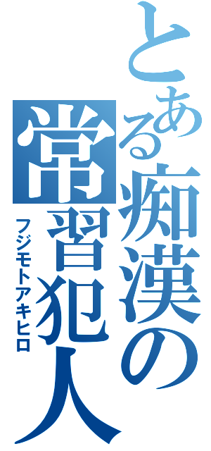 とある痴漢の常習犯人（フジモトアキヒロ）