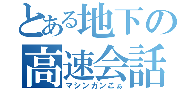 とある地下の高速会話（マシンガンこぁ）