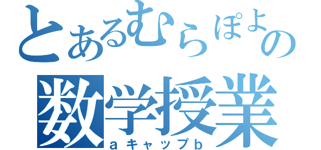 とあるむらぽよの数学授業（ａキャップｂ）