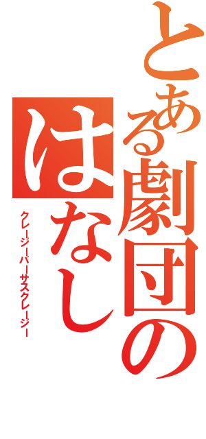 とある劇団のはなし（クレージーバーサスクレージー）