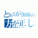 とあるが加藤の方が正しい（加藤はすごい）