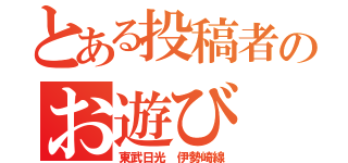 とある投稿者のお遊び（東武日光 伊勢崎線）