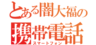 とある闇大福の携帯電話（スマートフォン）