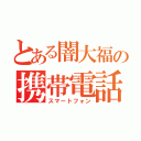 とある闇大福の携帯電話（スマートフォン）