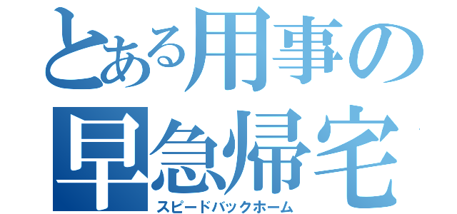 とある用事の早急帰宅（スピードバックホーム）