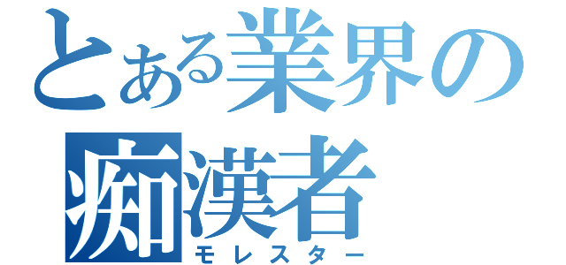 とある業界の痴漢者（モレスター）