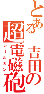 とある　吉田の超電磁砲（レールガン）