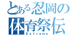 とある忍岡の体育祭伝（Ｅｘｔｒｅｍｅ）