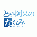 とある阿呆のななみ（ＡＨＯ．．．＿φ（゜∀゜ ）アヒャ）