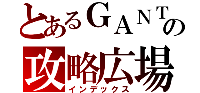 とあるＧＡＮＴＺの攻略広場（インデックス）