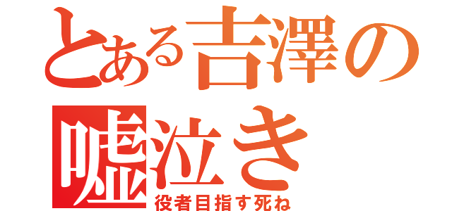 とある吉澤の嘘泣き（役者目指す死ね）