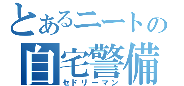 とあるニートの自宅警備（セドリーマン）